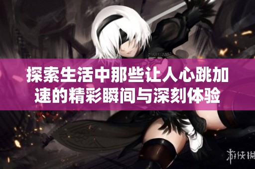 探索生活中那些让人心跳加速的精彩瞬间与深刻体验