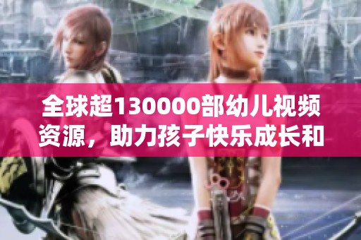 全球超130000部幼儿视频资源，助力孩子快乐成长和学习
