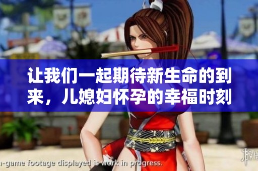 让我们一起期待新生命的到来，儿媳妇怀孕的幸福时刻