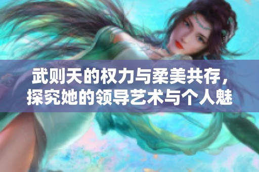 武则天的权力与柔美共存，探究她的领导艺术与个人魅力