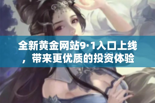 全新黄金网站9·1入口上线，带来更优质的投资体验
