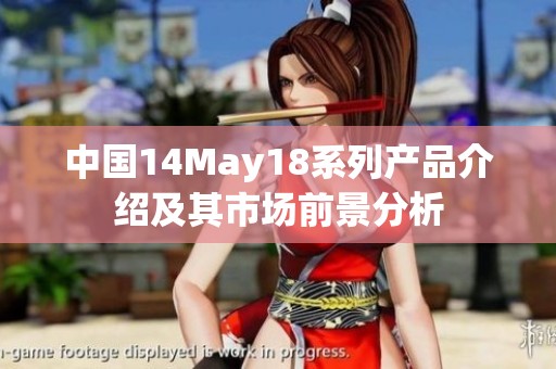 中国14May18系列产品介绍及其市场前景分析