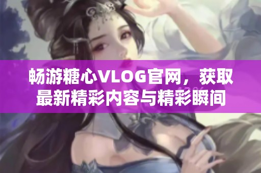 畅游糖心VLOG官网，获取最新精彩内容与精彩瞬间