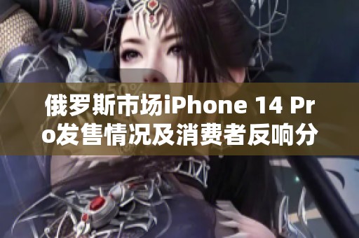 俄罗斯市场iPhone 14 Pro发售情况及消费者反响分析