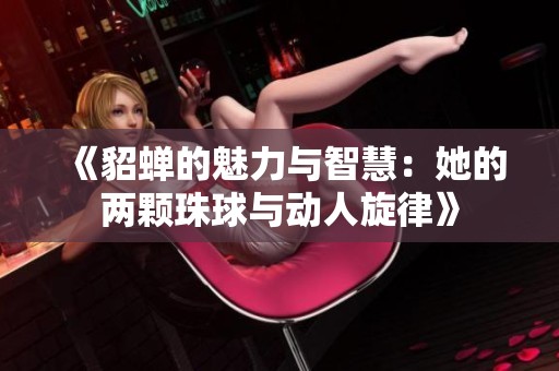 《貂蝉的魅力与智慧：她的两颗珠球与动人旋律》