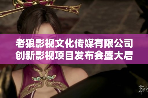 老狼影视文化传媒有限公司创新影视项目发布会盛大启幕