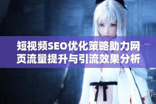 短视频SEO优化策略助力网页流量提升与引流效果分析
