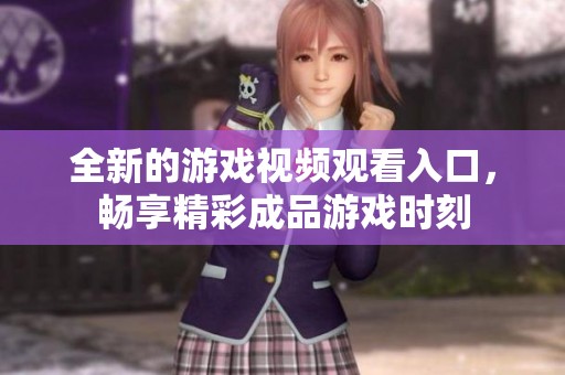 全新的游戏视频观看入口，畅享精彩成品游戏时刻