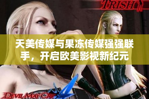 天美传媒与果冻传媒强强联手，开启欧美影视新纪元