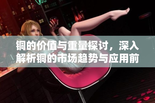 铜的价值与重量探讨，深入解析铜的市场趋势与应用前景
