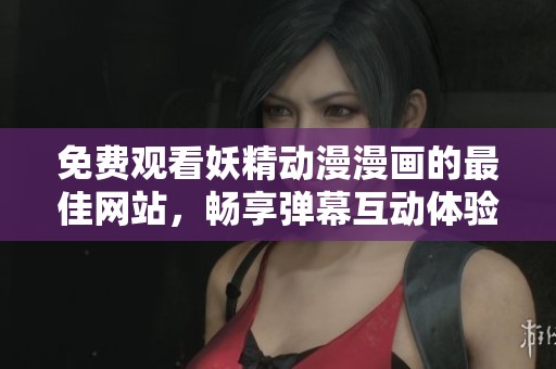 免费观看妖精动漫漫画的最佳网站，畅享弹幕互动体验