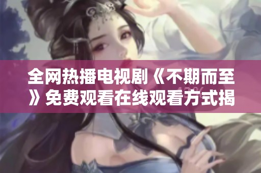 全网热播电视剧《不期而至》免费观看在线观看方式揭秘