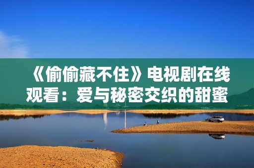 《偷偷藏不住》电视剧在线观看：爱与秘密交织的甜蜜故事