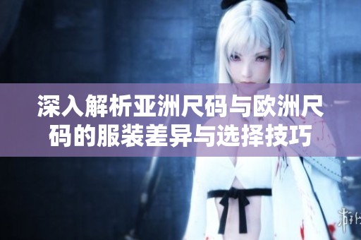深入解析亚洲尺码与欧洲尺码的服装差异与选择技巧