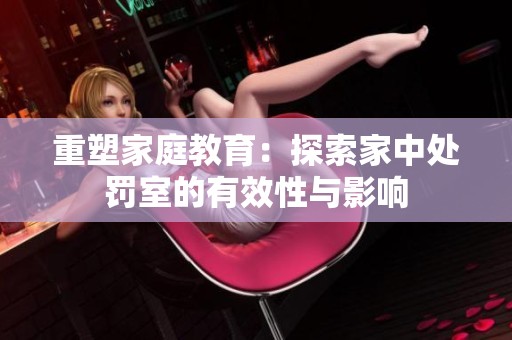 重塑家庭教育：探索家中处罚室的有效性与影响