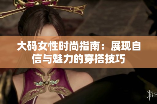 大码女性时尚指南：展现自信与魅力的穿搭技巧