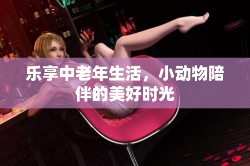 乐享中老年生活，小动物陪伴的美好时光