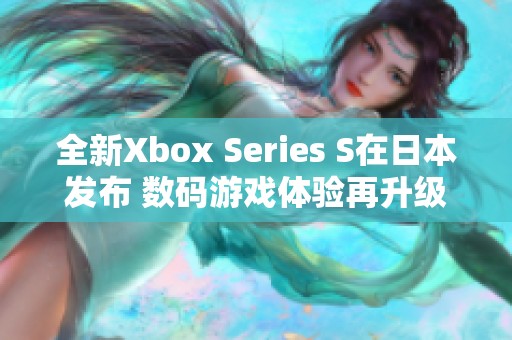 全新Xbox Series S在日本发布 数码游戏体验再升级