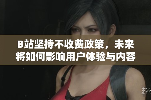 B站坚持不收费政策，未来将如何影响用户体验与内容创作