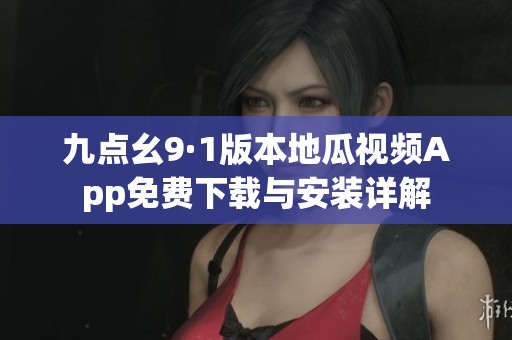 九点幺9·1版本地瓜视频App免费下载与安装详解