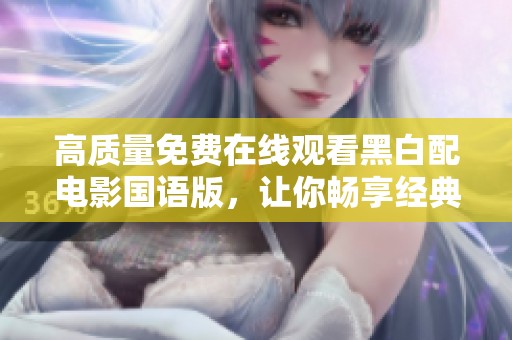 高质量免费在线观看黑白配电影国语版，让你畅享经典之作