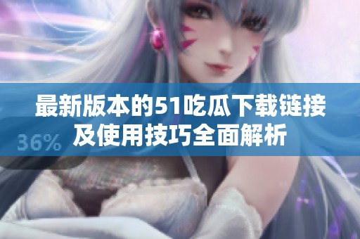 最新版本的51吃瓜下载链接及使用技巧全面解析