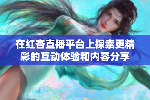 在红杏直播平台上探索更精彩的互动体验和内容分享