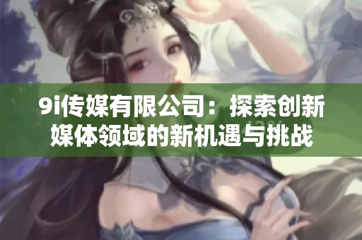 9i传媒有限公司：探索创新媒体领域的新机遇与挑战
