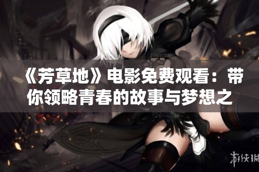 《芳草地》电影免费观看：带你领略青春的故事与梦想之旅