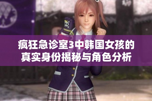 疯狂急诊室3中韩国女孩的真实身份揭秘与角色分析