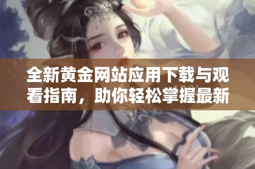 全新黄金网站应用下载与观看指南，助你轻松掌握最新动态
