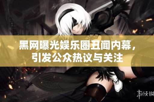 黑网曝光娱乐圈丑闻内幕，引发公众热议与关注
