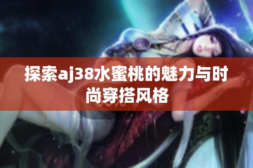 探索aj38水蜜桃的魅力与时尚穿搭风格