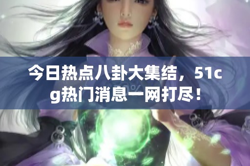 今日热点八卦大集结，51cg热门消息一网打尽！