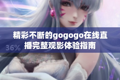 精彩不断的gogogo在线直播完整观影体验指南