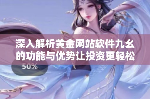 深入解析黄金网站软件九幺的功能与优势让投资更轻松
