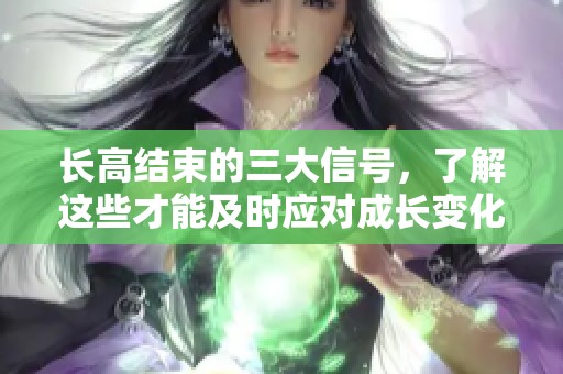 长高结束的三大信号，了解这些才能及时应对成长变化