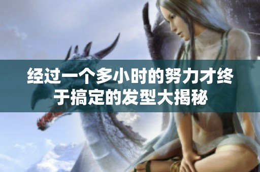 经过一个多小时的努力才终于搞定的发型大揭秘