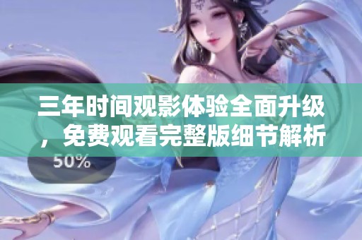 三年时间观影体验全面升级，免费观看完整版细节解析
