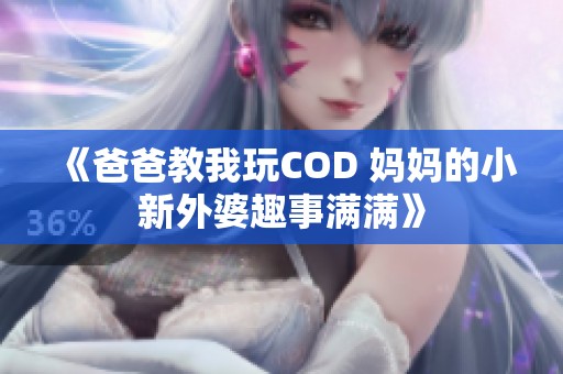 《爸爸教我玩COD 妈妈的小新外婆趣事满满》