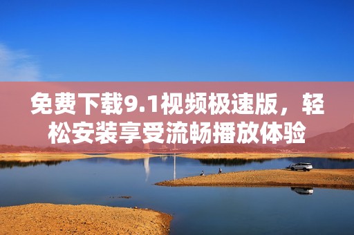 免费下载9.1视频极速版，轻松安装享受流畅播放体验