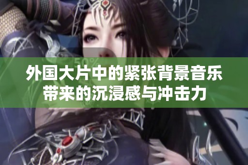 外国大片中的紧张背景音乐带来的沉浸感与冲击力