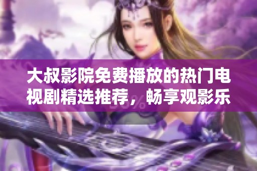 大叔影院免费播放的热门电视剧精选推荐，畅享观影乐趣