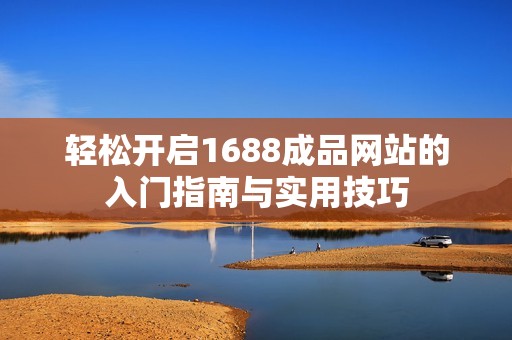 轻松开启1688成品网站的入门指南与实用技巧