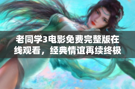 老同学3电影免费完整版在线观看，经典情谊再续终极篇