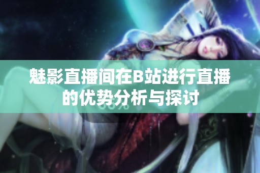 魅影直播间在B站进行直播的优势分析与探讨