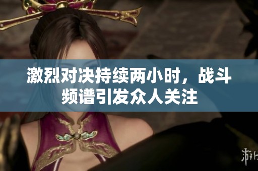 激烈对决持续两小时，战斗频谱引发众人关注