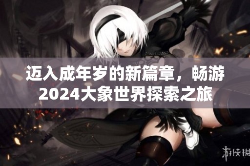 迈入成年岁的新篇章，畅游2024大象世界探索之旅