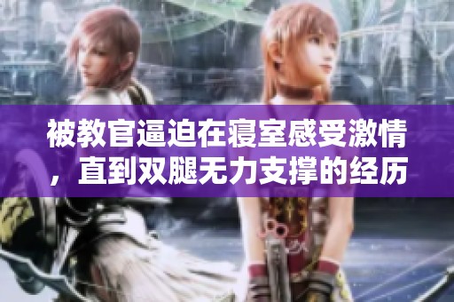 被教官逼迫在寝室感受激情，直到双腿无力支撑的经历