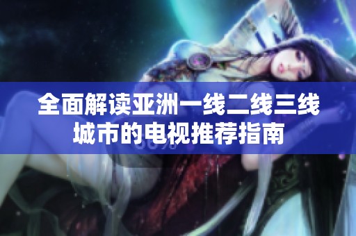 全面解读亚洲一线二线三线城市的电视推荐指南